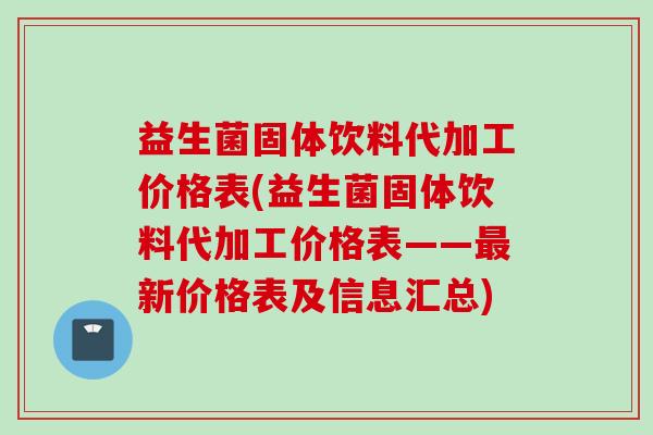 益生菌固体饮料代加工价格表(益生菌固体饮料代加工价格表——新价格表及信息汇总)