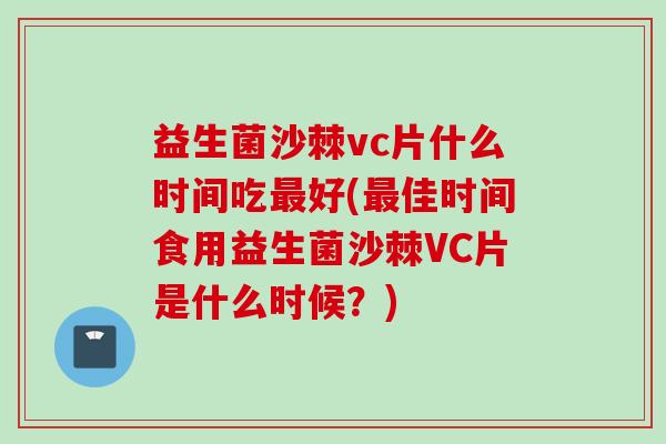 益生菌沙棘vc片什么时间吃好(佳时间食用益生菌沙棘VC片是什么时候?) 益生菌沙棘vc片什么时间吃好(佳时间食用益生菌沙棘VC片是什么时候?)