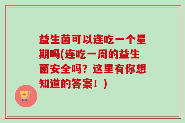 益生菌可以连吃一个星期吗(连吃一周的益生菌安全吗?这里有你想知道的答案!) 益生菌可以连吃一个星期吗(连吃一周的益生菌安全吗?这里有你想知道的答案!)