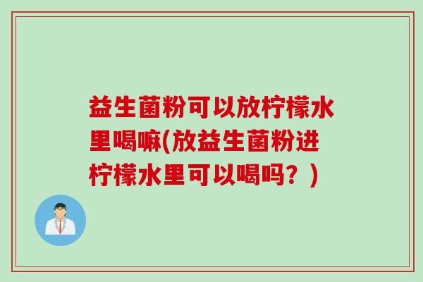 益生菌粉可以放柠檬水里喝嘛(放益生菌粉进柠檬水里可以喝吗?) 益生菌粉可以放柠檬水里喝嘛(放益生菌粉进柠檬水里可以喝吗?)