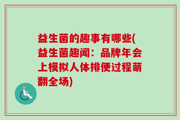 益生菌的趣事有哪些(益生菌趣闻:品牌年会上模拟人体排便过程萌翻全场) 益生菌的趣事有哪些(益生菌趣闻:品牌年会上模拟人体排便过程萌翻全场)