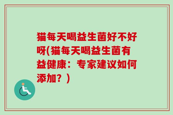 猫每天喝益生菌好不好呀(猫每天喝益生菌有益健康:专家建议如何添加?) 猫每天喝益生菌好不好呀(猫每天喝益生菌有益健康:专家建议如何添加?)