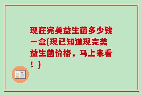 现在完美益生菌多少钱一盒(现已知道现完美益生菌价格，马上来看！)
