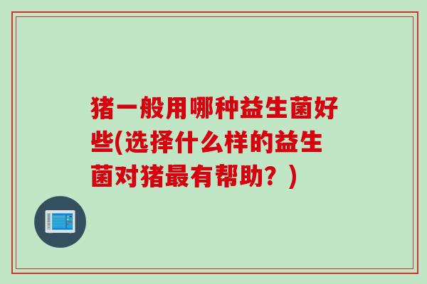 猪一般用哪种益生菌好些(选择什么样的益生菌对猪最有帮助？)
