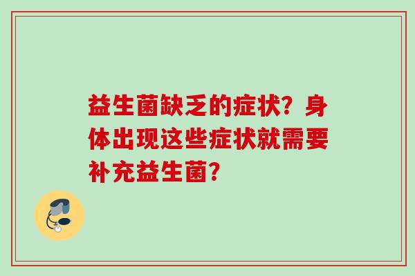 益生菌缺乏的症状?身体出现这些症状就需要补充益生菌? 益生菌缺乏的症状?身体出现这些症状就需要补充益生菌?