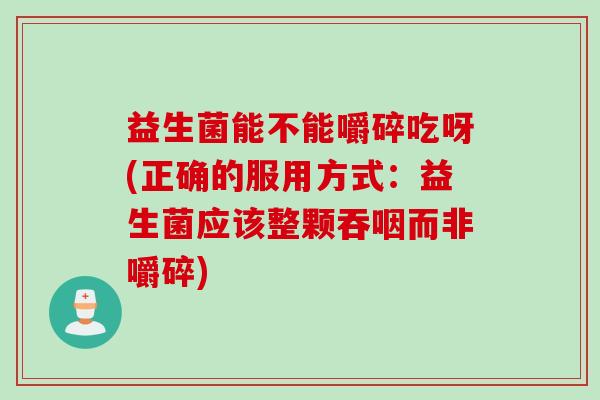 益生菌能不能嚼碎吃呀(正确的服用方式:益生菌应该整颗吞咽而非嚼碎) 益生菌能不能嚼碎吃呀(正确的服用方式:益生菌应该整颗吞咽而非嚼碎)