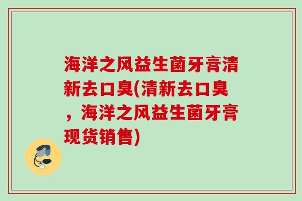 海洋之风益生菌牙膏清新去(清新去，海洋之风益生菌牙膏现货销售)