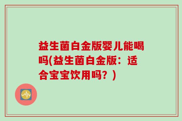 益生菌白金版婴儿能喝吗(益生菌白金版:适合宝宝饮用吗?) 益生菌白金版婴儿能喝吗(益生菌白金版:适合宝宝饮用吗?)