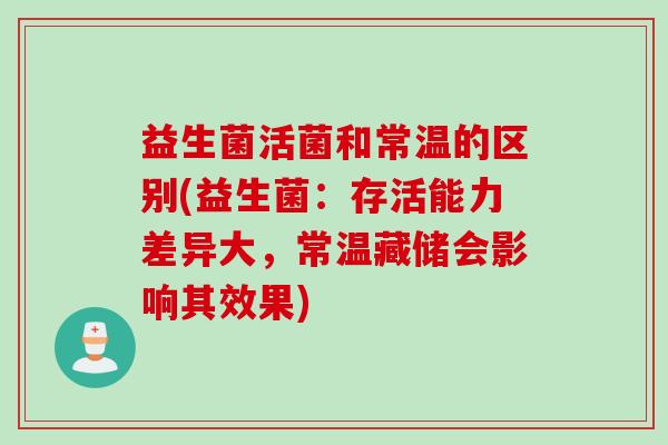 益生菌活菌和常温的区别(益生菌：存活能力差异大，常温藏储会影响其效果)