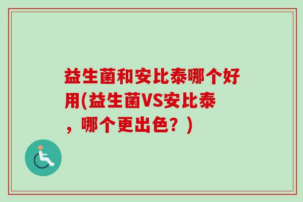 益生菌和安比泰哪个好用(益生菌VS安比泰，哪个更出色？)