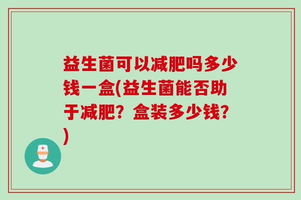 益生菌可以吗多少钱一盒(益生菌能否助于？盒装多少钱？)