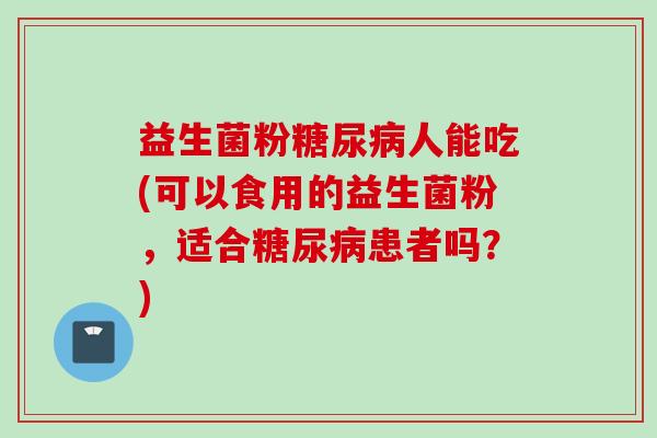 益生菌粉糖尿病人能吃(可以食用的益生菌粉，适合糖尿病患者吗？)