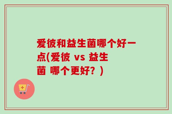 爱彼和益生菌哪个好一点(爱彼 vs 益生菌 哪个更好?) 爱彼和益生菌哪个好一点(爱彼 vs 益生菌 哪个更好?)