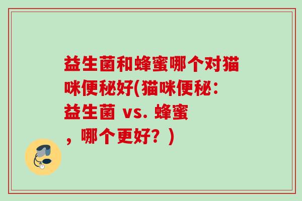 益生菌和蜂蜜哪个对猫咪好(猫咪:益生菌 vs. 蜂蜜,哪个更好?) 益生菌和蜂蜜哪个对猫咪好(猫咪:益生菌 vs. 蜂蜜,哪个更好?)