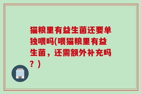 猫粮里有益生菌还要单独喂吗(喂猫粮里有益生菌，还需额外补充吗？)