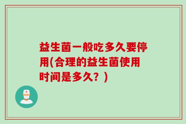 益生菌一般吃多久要停用(合理的益生菌使用时间是多久?) 益生菌一般吃多久要停用(合理的益生菌使用时间是多久?)