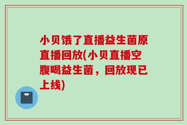 小贝饿了直播益生菌原直播回放(小贝直播空腹喝益生菌，回放现已上线)
