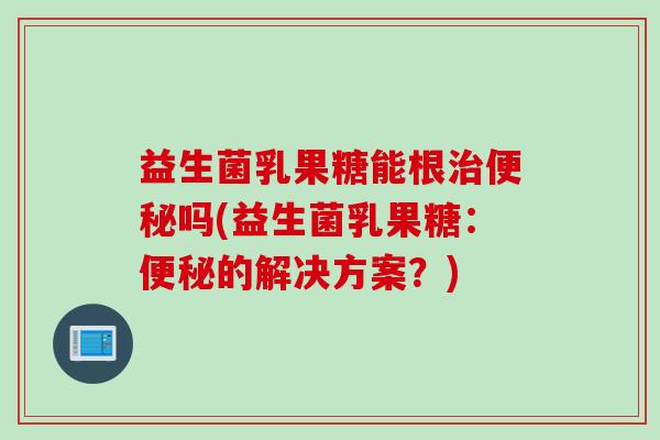 益生菌乳果糖能根治便秘吗(益生菌乳果糖：便秘的解决方案？)