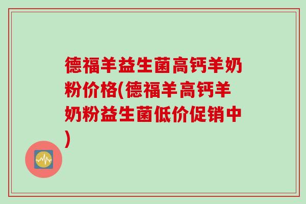 德福羊益生菌高钙羊奶粉价格(德福羊高钙羊奶粉益生菌低价促销中) 德福羊益生菌高钙羊奶粉价格(德福羊高钙羊奶粉益生菌低价促销中)