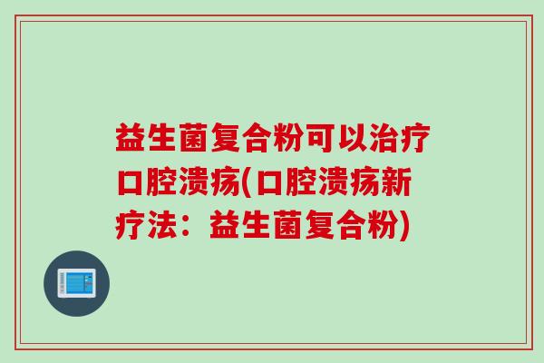 益生菌复合粉可以(新疗法:益生菌复合粉) 益生菌复合粉可以(新疗法:益生菌复合粉)