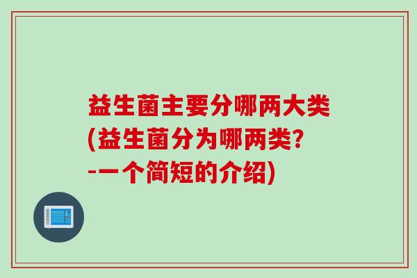 益生菌主要分哪两大类(益生菌分为哪两类?-一个简短的介绍) 益生菌主要分哪两大类(益生菌分为哪两类?-一个简短的介绍)
