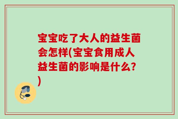 宝宝吃了大人的益生菌会怎样(宝宝食用成人益生菌的影响是什么？)
