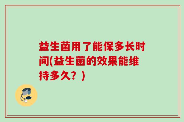益生菌用了能保多长时间(益生菌的效果能维持多久？)