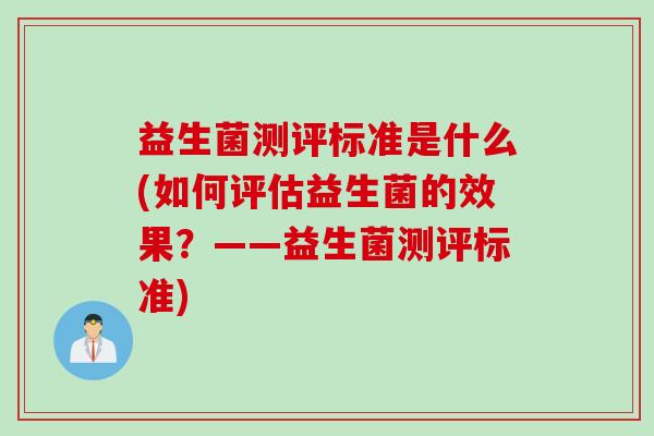 益生菌测评标准是什么(如何评估益生菌的效果？——益生菌测评标准)