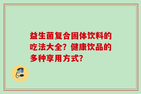 益生菌复合固体饮料的吃法大全？健康饮品的多种享用方式？