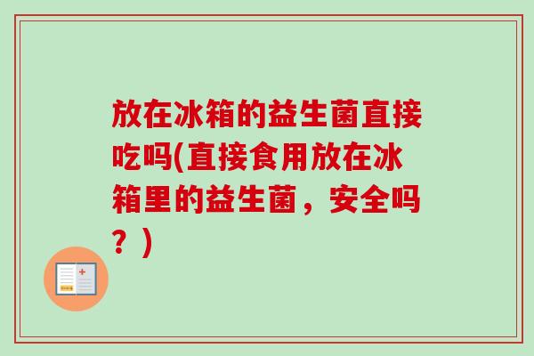 放在冰箱的益生菌直接吃吗(直接食用放在冰箱里的益生菌，安全吗？)
