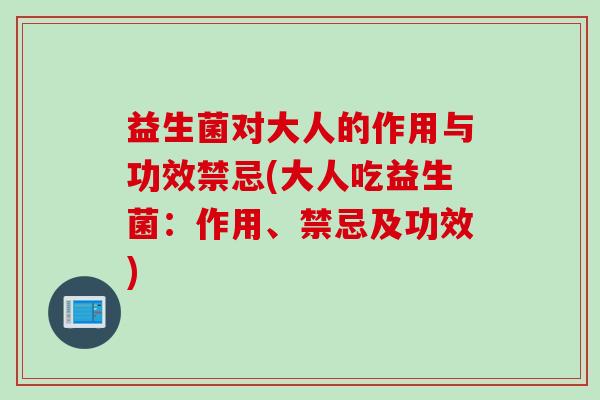 益生菌对大人的作用与功效禁忌(大人吃益生菌:作用、禁忌及功效) 益生菌对大人的作用与功效禁忌(大人吃益生菌:作用、禁忌及功效)