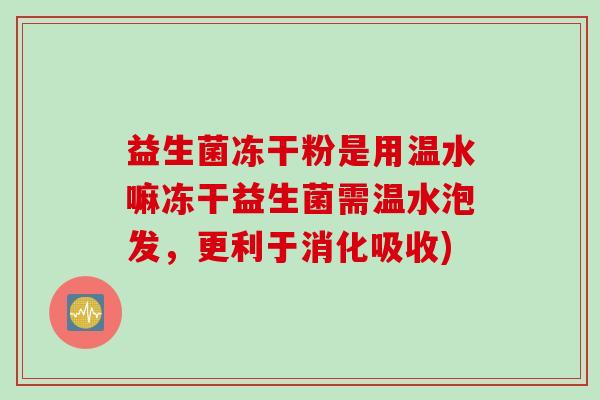 益生菌冻干粉是用温水嘛冻干益生菌需温水泡发，更利于消化吸收)