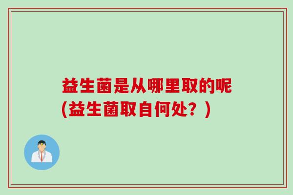 益生菌是从哪里取的呢(益生菌取自何处？)