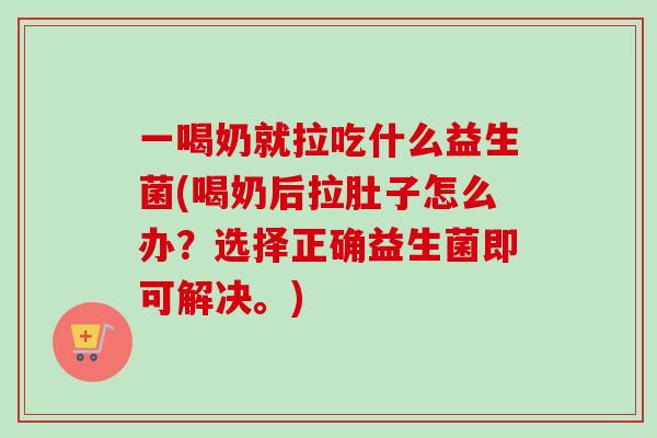 一喝奶就拉吃什么益生菌(喝奶后拉肚子怎么办？选择正确益生菌即可解决。)