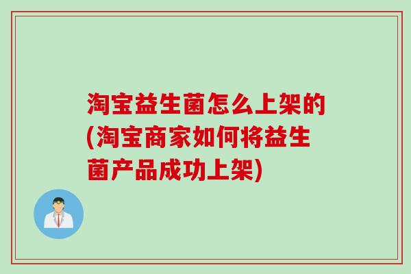 淘宝益生菌怎么上架的(淘宝商家如何将益生菌产品成功上架) 淘宝益生菌怎么上架的(淘宝商家如何将益生菌产品成功上架)