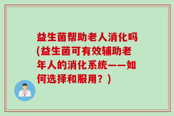 益生菌帮助老人消化吗(益生菌可有效辅助老年人的消化系统——如何选择和服用？)