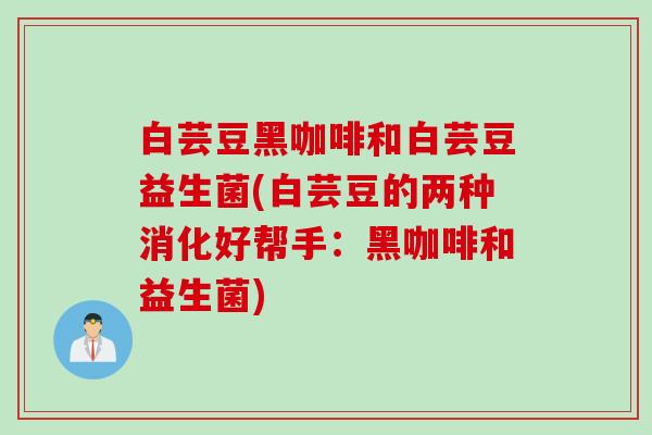 白芸豆黑咖啡和白芸豆益生菌(白芸豆的两种消化好帮手:黑咖啡和益生菌) 白芸豆黑咖啡和白芸豆益生菌(白芸豆的两种消化好帮手:黑咖啡和益生菌)