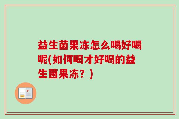 益生菌果冻怎么喝好喝呢(如何喝才好喝的益生菌果冻？)