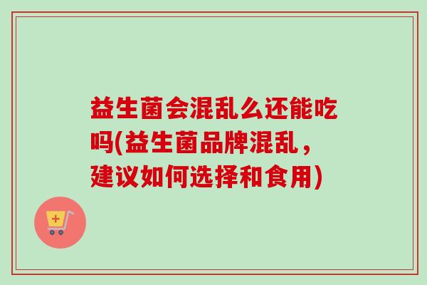 益生菌会混乱么还能吃吗(益生菌品牌混乱，建议如何选择和食用)