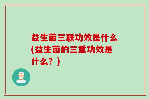 益生菌三联功效是什么(益生菌的三重功效是什么？)