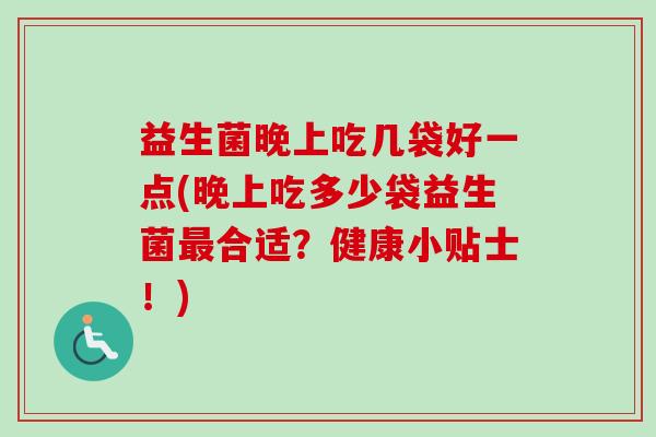 益生菌晚上吃几袋好一点(晚上吃多少袋益生菌最合适？健康小贴士！)