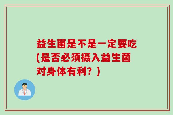 益生菌是不是一定要吃(是否必须摄入益生菌对身体有利？)