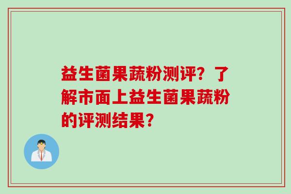 益生菌果蔬粉测评?了解市面上益生菌果蔬粉的评测结果? 益生菌果蔬粉测评?了解市面上益生菌果蔬粉的评测结果?
