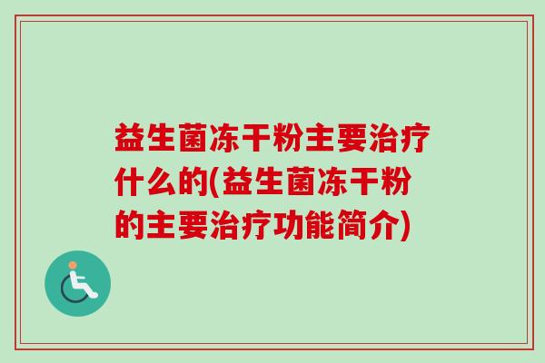 益生菌冻干粉主要什么的(益生菌冻干粉的主要功能简介) 益生菌冻干粉主要什么的(益生菌冻干粉的主要功能简介)