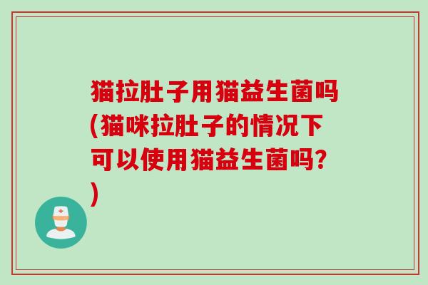 猫拉肚子用猫益生菌吗(猫咪拉肚子的情况下可以使用猫益生菌吗?) 猫拉肚子用猫益生菌吗(猫咪拉肚子的情况下可以使用猫益生菌吗?)