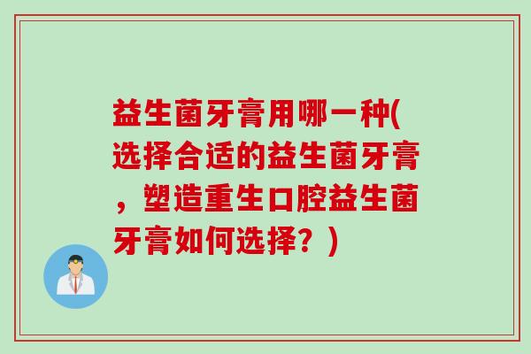 益生菌牙膏用哪一种(选择合适的益生菌牙膏，塑造重生口腔益生菌牙膏如何选择？)