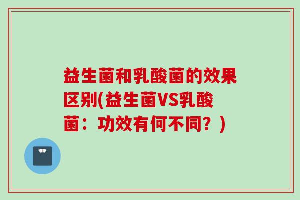 益生菌和乳酸菌的效果区别(益生菌VS乳酸菌:功效有何不同?) 益生菌和乳酸菌的效果区别(益生菌VS乳酸菌:功效有何不同?)