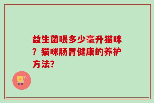 益生菌喂多少毫升猫咪?猫咪肠胃健康的养护方法? 益生菌喂多少毫升猫咪?猫咪肠胃健康的养护方法?