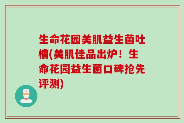 生命花园美肌益生菌吐槽(美肌佳品出炉！生命花园益生菌口碑抢先评测)