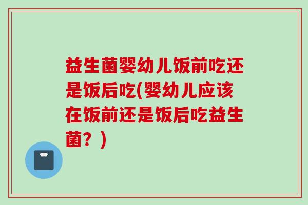 益生菌婴幼儿饭前吃还是饭后吃(婴幼儿应该在饭前还是饭后吃益生菌?) 益生菌婴幼儿饭前吃还是饭后吃(婴幼儿应该在饭前还是饭后吃益生菌?)